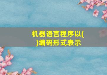 机器语言程序以( )编码形式表示